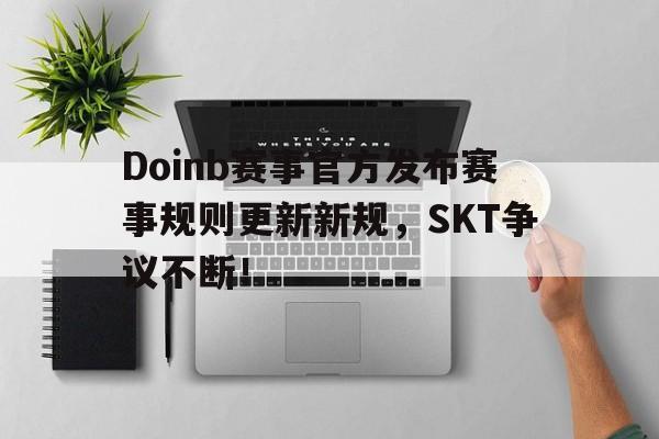 MILAN-Doinb赛事官方发布赛事规则更新新规，SKT争议不断！的简单介绍